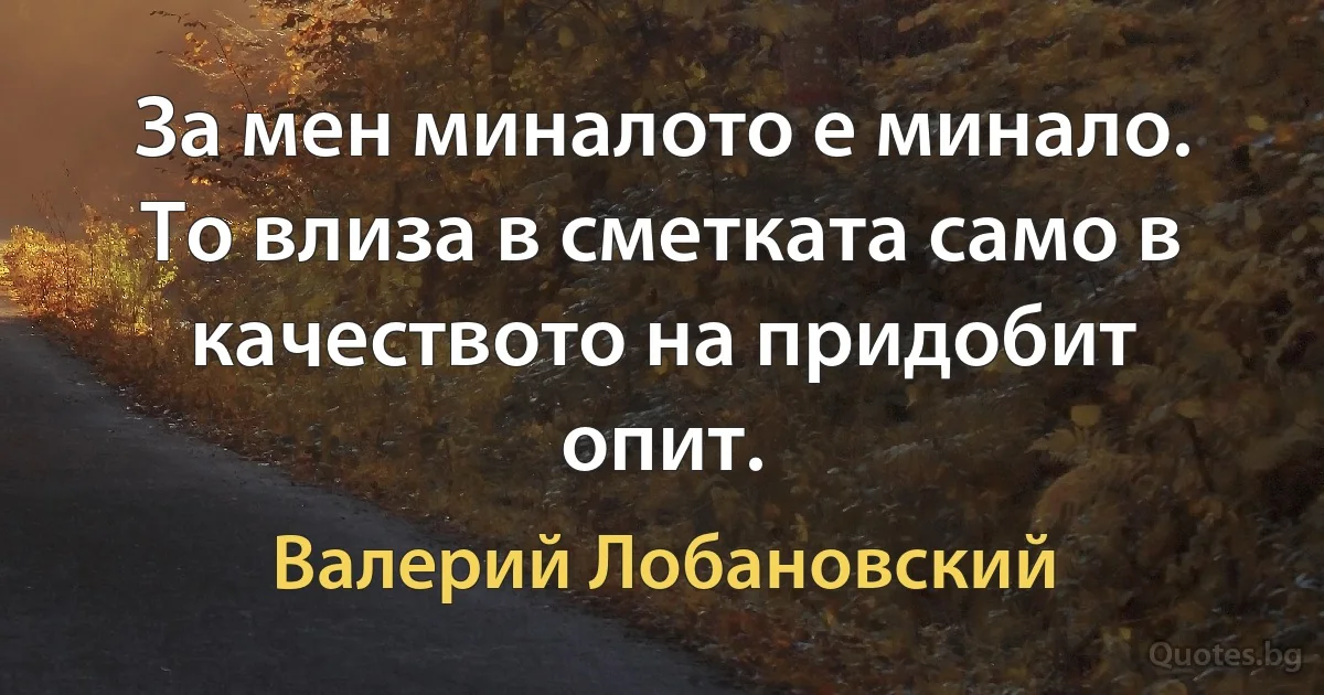 За мен миналото е минало. То влиза в сметката само в качеството на придобит опит. (Валерий Лобановский)