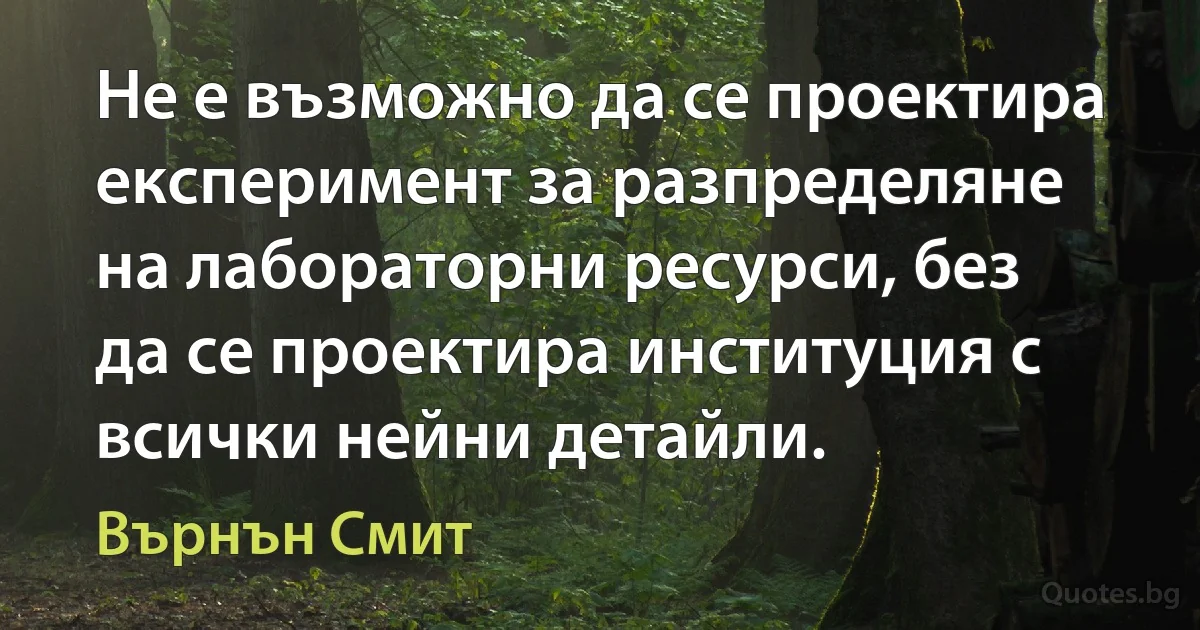 Не е възможно да се проектира експеримент за разпределяне на лабораторни ресурси, без да се проектира институция с всички нейни детайли. (Върнън Смит)