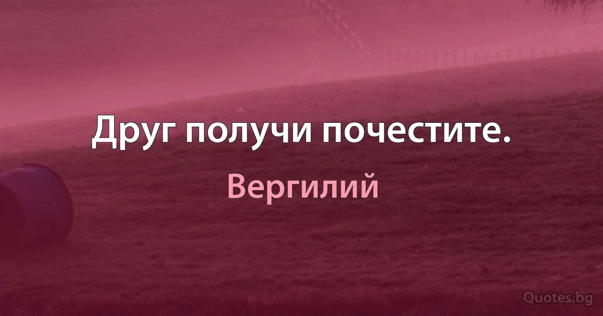 Друг получи почестите. (Вергилий)