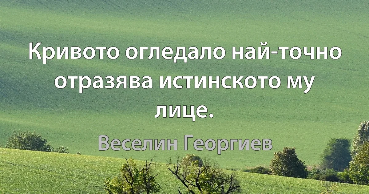 Кривото огледало най-точно отразява истинското му лице. (Веселин Георгиев)