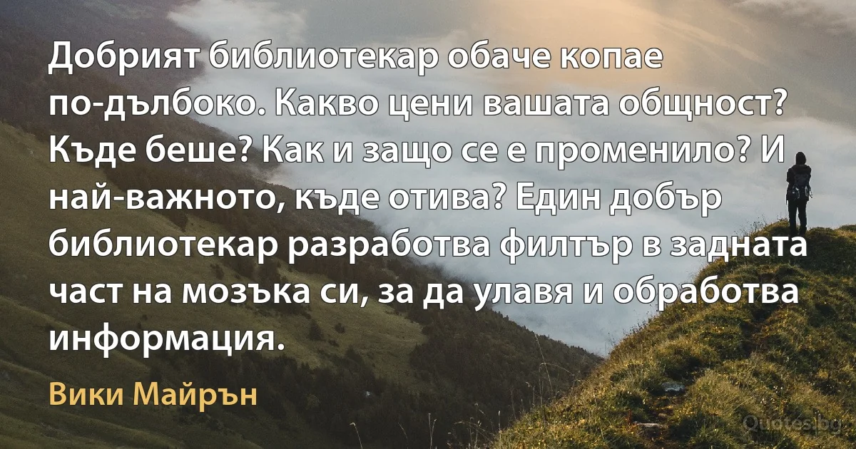 Добрият библиотекар обаче копае по-дълбоко. Какво цени вашата общност? Къде беше? Как и защо се е променило? И най-важното, къде отива? Един добър библиотекар разработва филтър в задната част на мозъка си, за да улавя и обработва информация. (Вики Майрън)