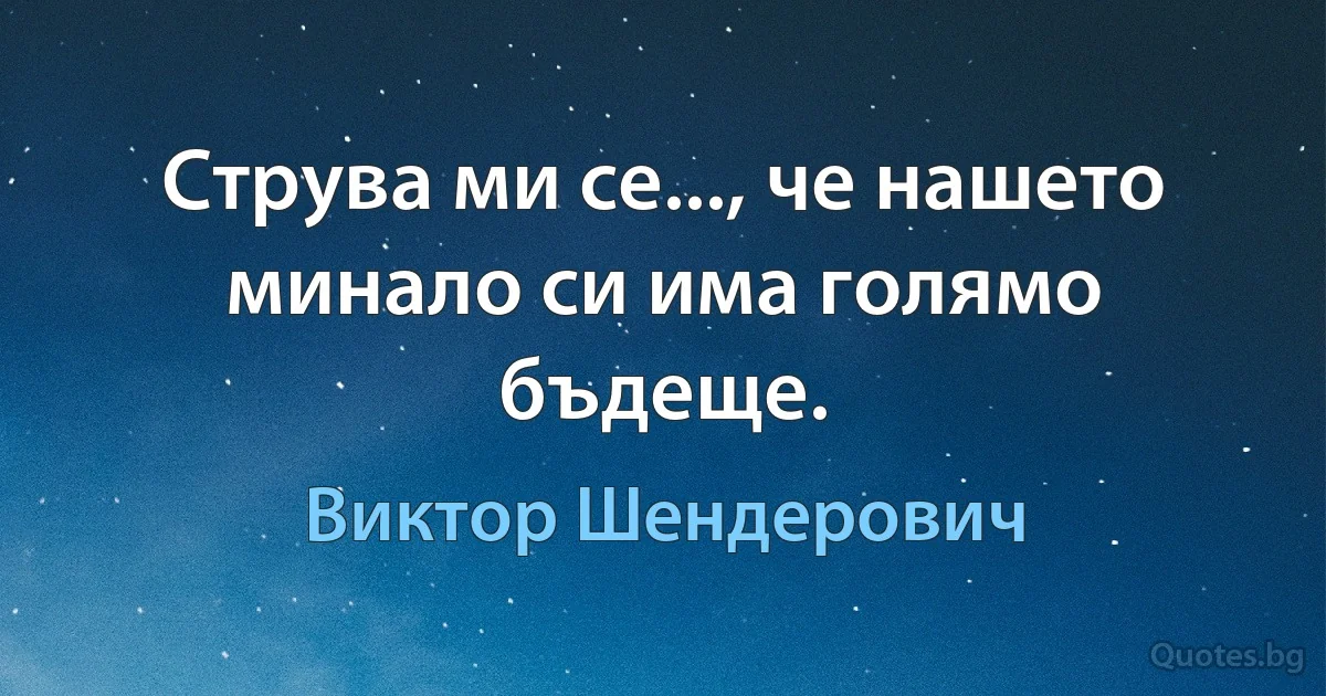 Струва ми се..., че нашето минало си има голямо бъдеще. (Виктор Шендерович)