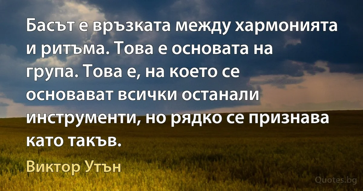 Басът е връзката между хармонията и ритъма. Това е основата на група. Това е, на което се основават всички останали инструменти, но рядко се признава като такъв. (Виктор Утън)