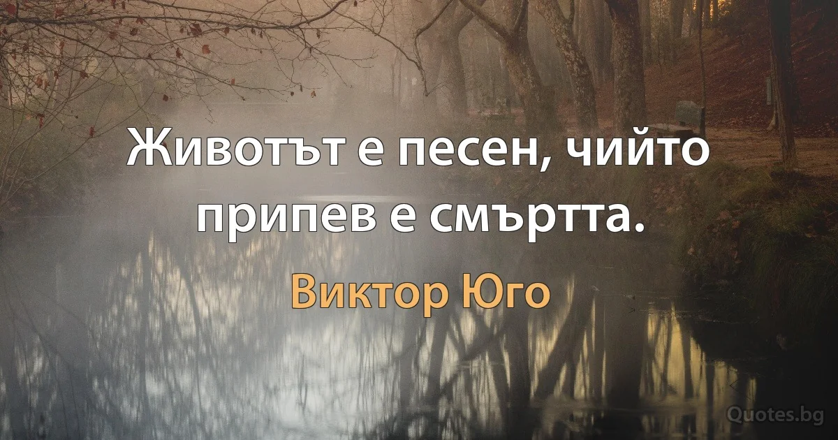 Животът е песен, чийто припев е смъртта. (Виктор Юго)