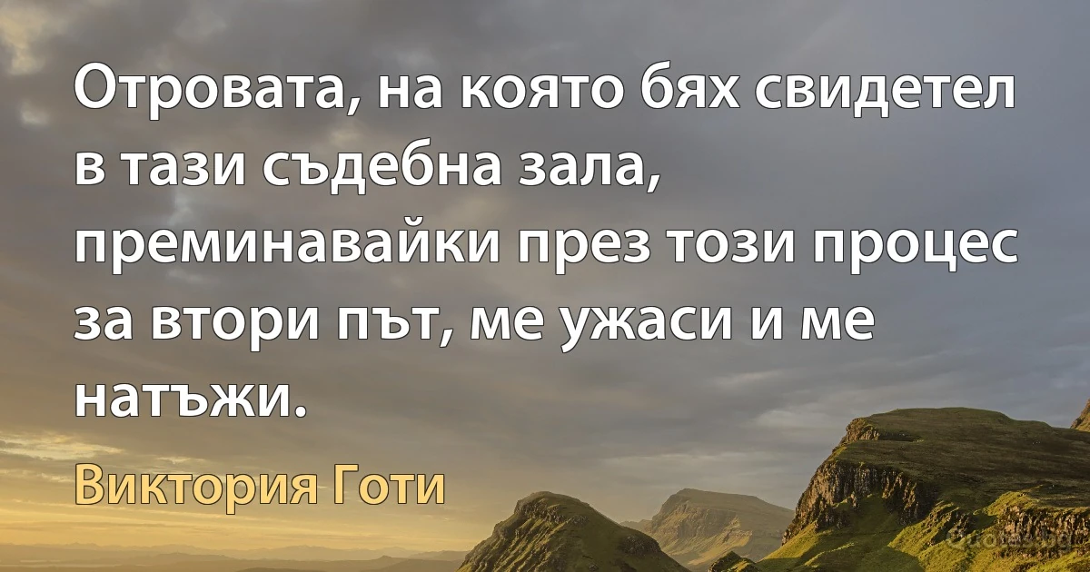 Отровата, на която бях свидетел в тази съдебна зала, преминавайки през този процес за втори път, ме ужаси и ме натъжи. (Виктория Готи)