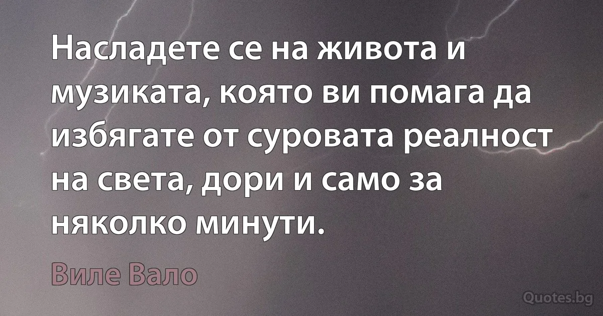 Насладете се на живота и музиката, която ви помага да избягате от суровата реалност на света, дори и само за няколко минути. (Виле Вало)