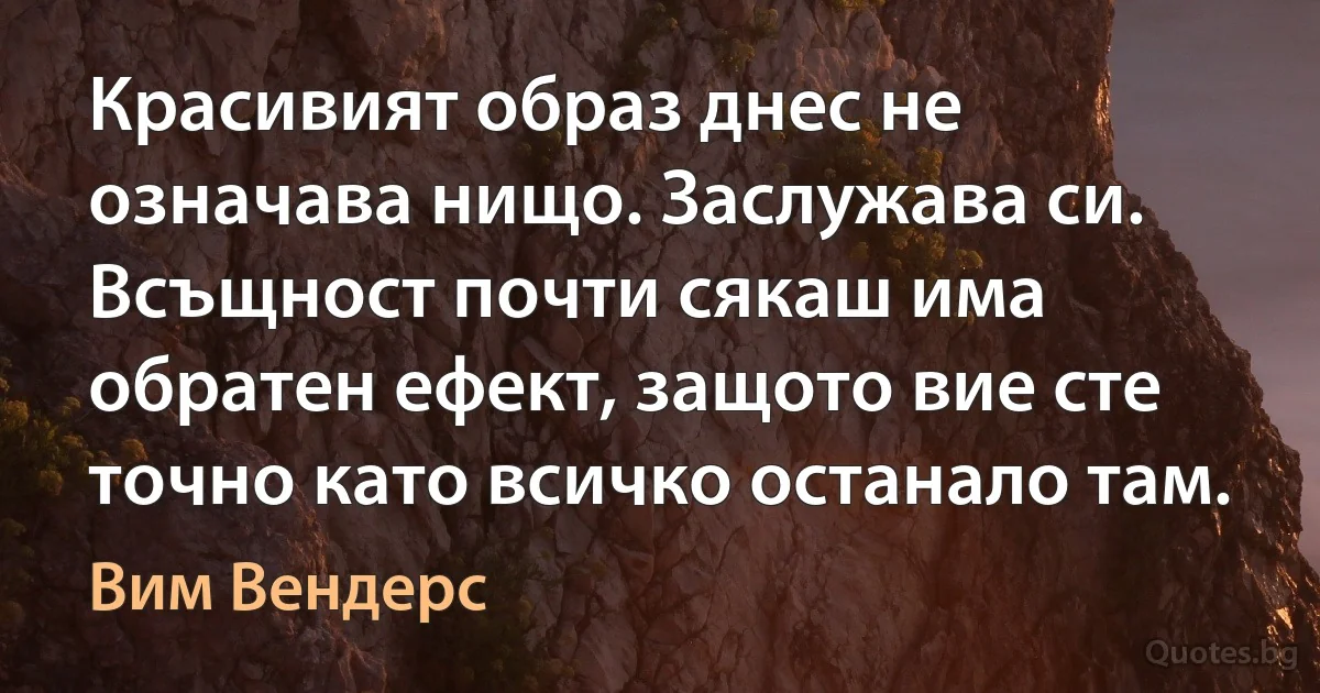 Красивият образ днес не означава нищо. Заслужава си. Всъщност почти сякаш има обратен ефект, защото вие сте точно като всичко останало там. (Вим Вендерс)