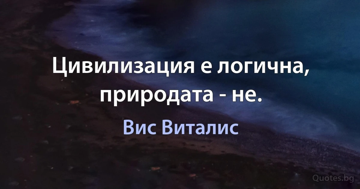 Цивилизация е логична, природата - не. (Вис Виталис)