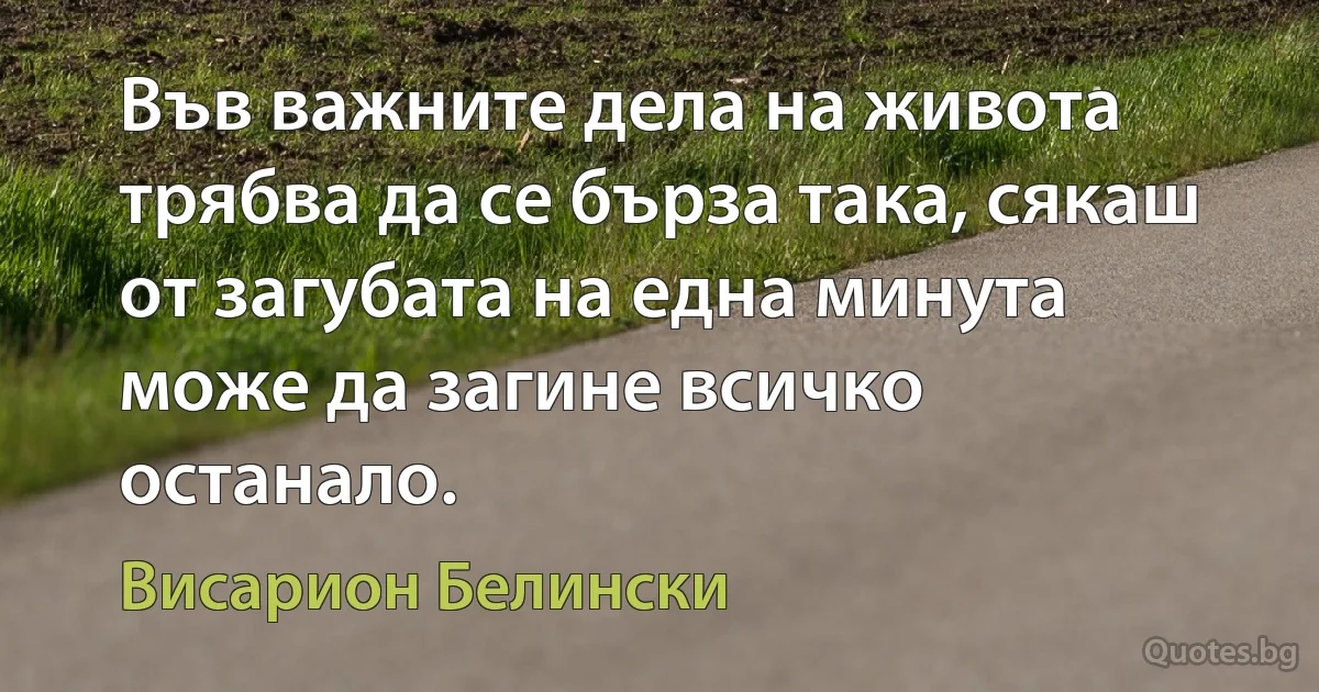 Във важните дела на живота трябва да се бърза така, сякаш от загубата на една минута може да загине всичко останало. (Висарион Белински)