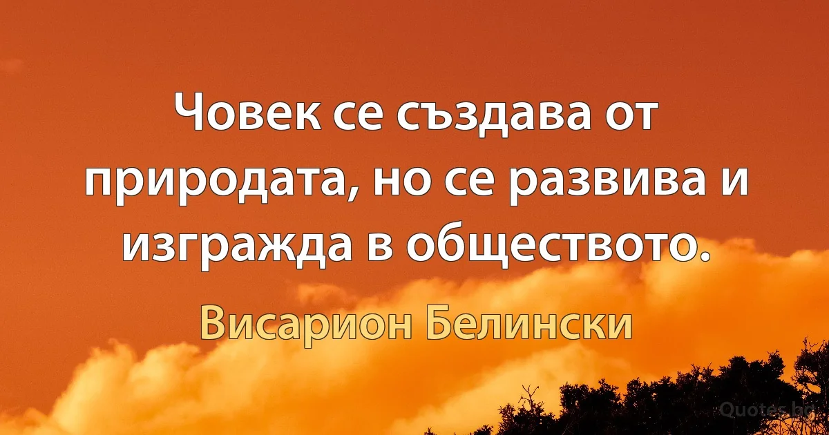 Човек се създава от природата, но се развива и изгражда в обществото. (Висарион Белински)