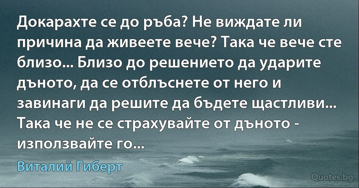 Докарахте се до ръба? Не виждате ли причина да живеете вече? Така че вече сте близо... Близо до решението да ударите дъното, да се отблъснете от него и завинаги да решите да бъдете щастливи... Така че не се страхувайте от дъното - използвайте го... (Виталий Гиберт)