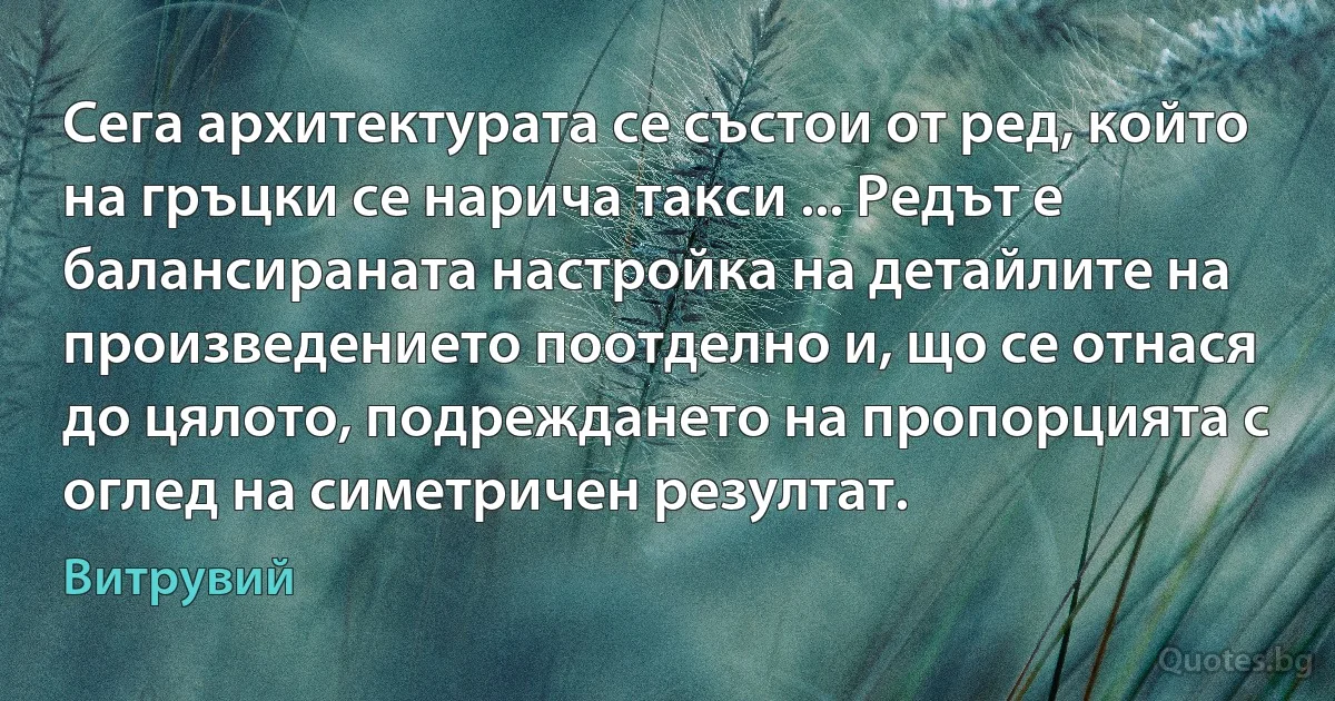 Сега архитектурата се състои от ред, който на гръцки се нарича такси ... Редът е балансираната настройка на детайлите на произведението поотделно и, що се отнася до цялото, подреждането на пропорцията с оглед на симетричен резултат. (Витрувий)