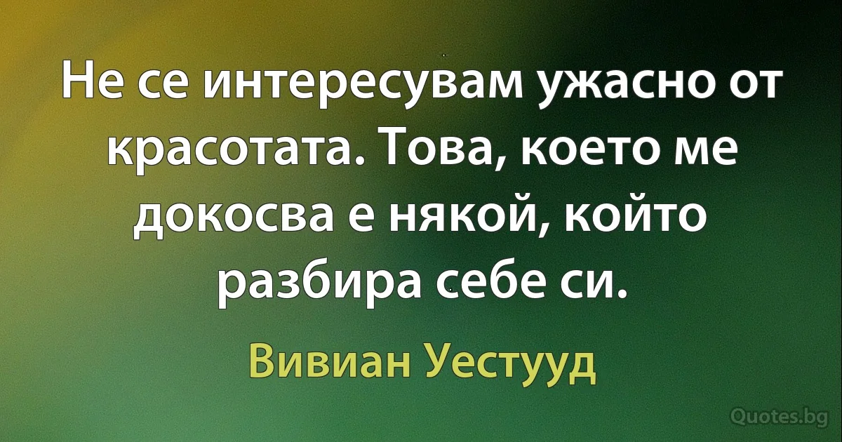 Не се интересувам ужасно от красотата. Това, което ме докосва е някой, който разбира себе си. (Вивиан Уестууд)