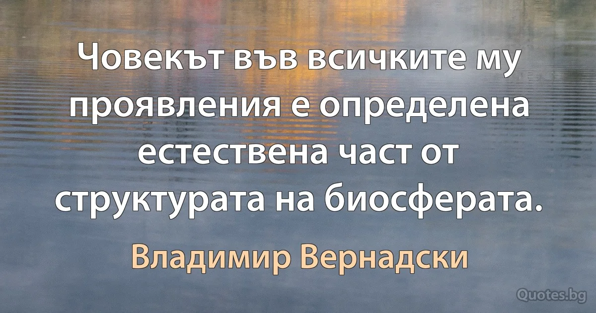 Човекът във всичките му проявления е определена естествена част от структурата на биосферата. (Владимир Вернадски)