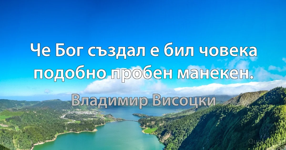 Че Бог създал е бил човека
подобно пробен манекен. (Владимир Висоцки)