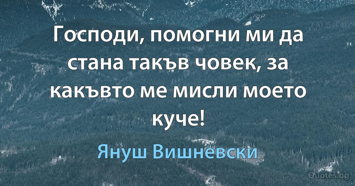 Господи, помогни ми да стана такъв човек, за какъвто ме мисли моето куче! (Януш Вишневски)