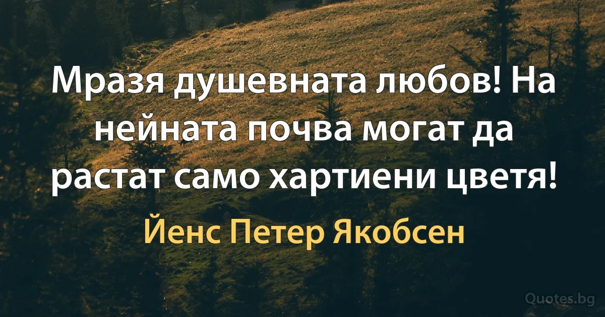 Мразя душевната любов! На нейната почва могат да растат само хартиени цветя! (Йенс Петер Якобсен)