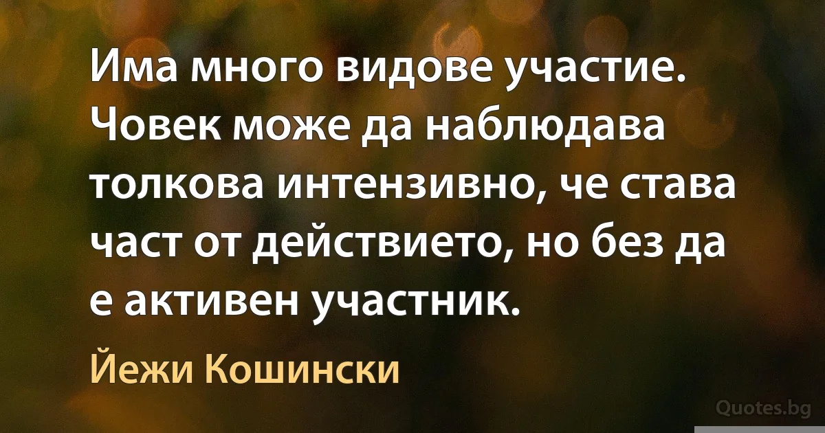 Има много видове участие. Човек може да наблюдава толкова интензивно, че става част от действието, но без да е активен участник. (Йежи Кошински)