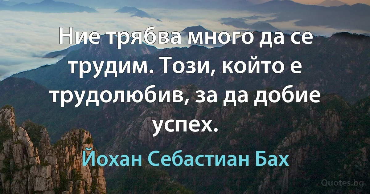 Ние трябва много да се трудим. Този, който е трудолюбив, за да добие успех. (Йохан Себастиан Бах)