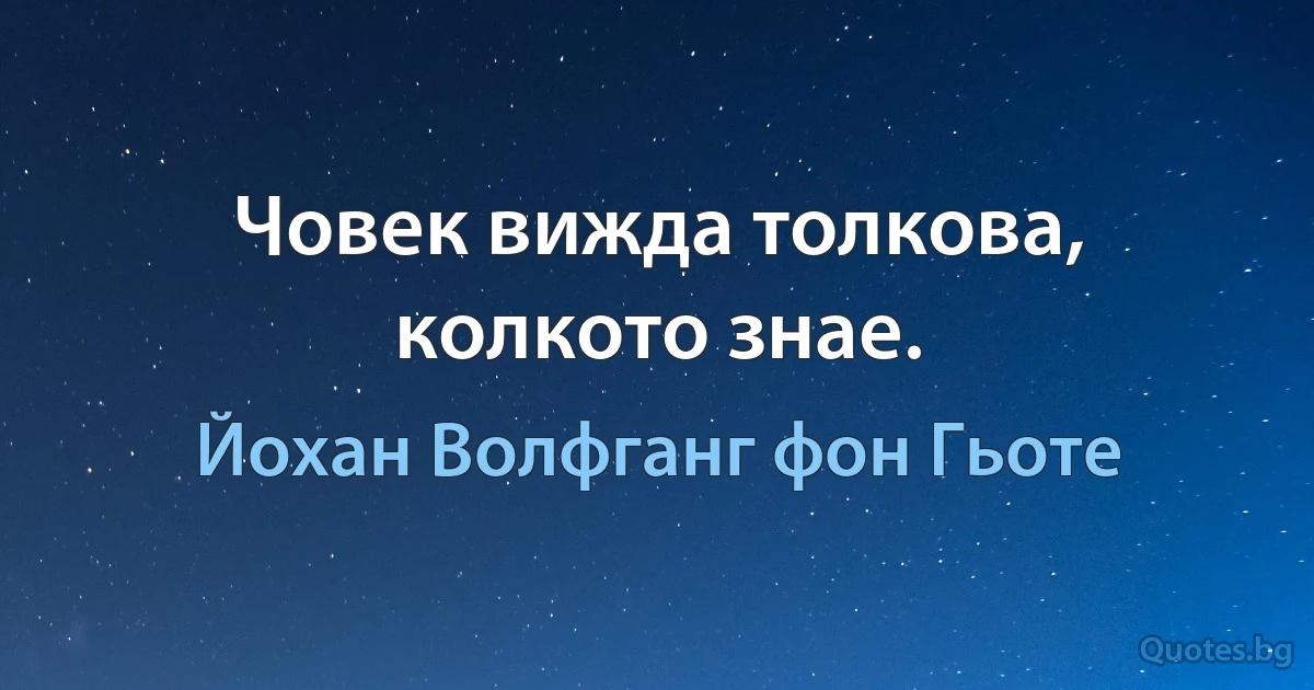 Човек вижда толкова, колкото знае. (Йохан Волфганг фон Гьоте)