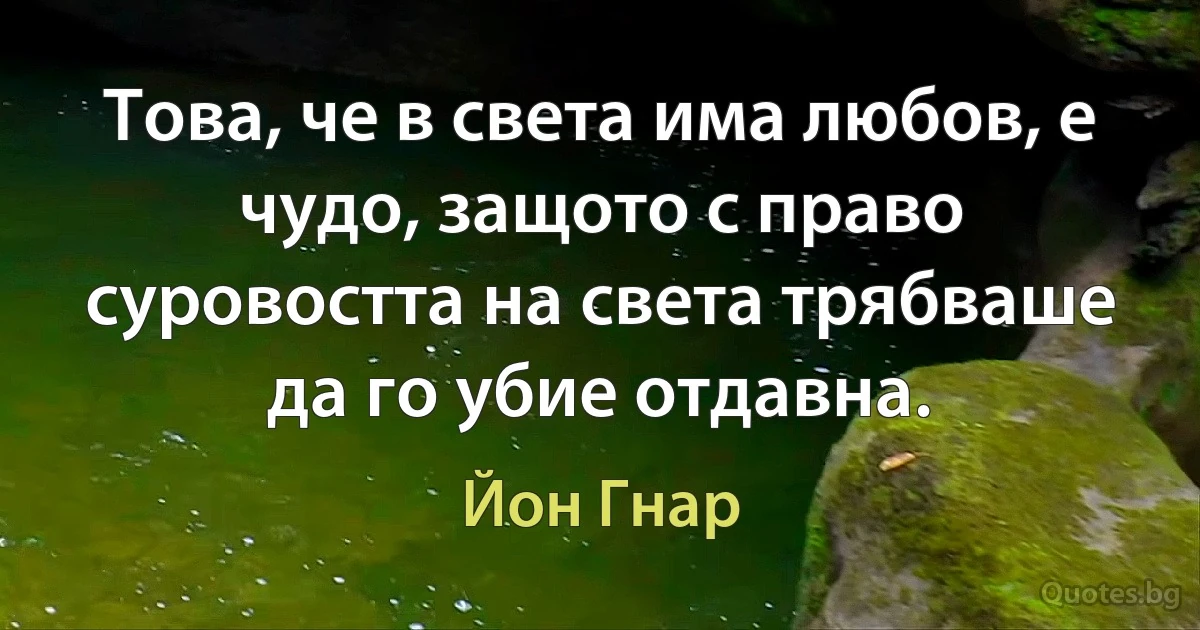 Това, че в света има любов, е чудо, защото с право суровостта на света трябваше да го убие отдавна. (Йон Гнар)