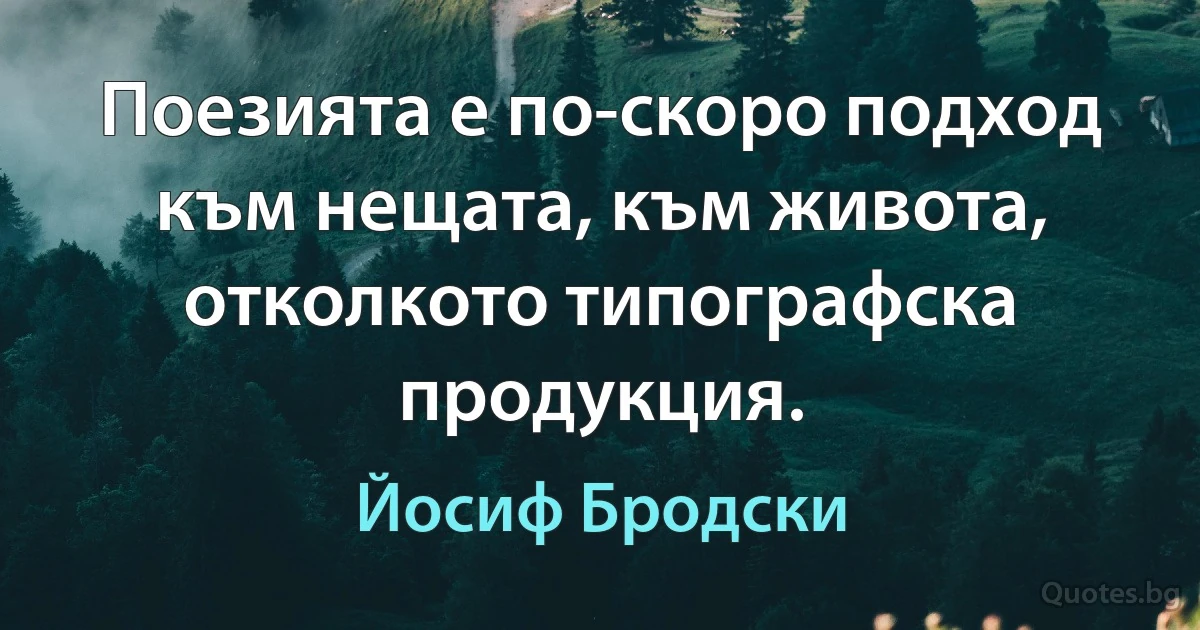 Поезията е по-скоро подход към нещата, към живота, отколкото типографска продукция. (Йосиф Бродски)