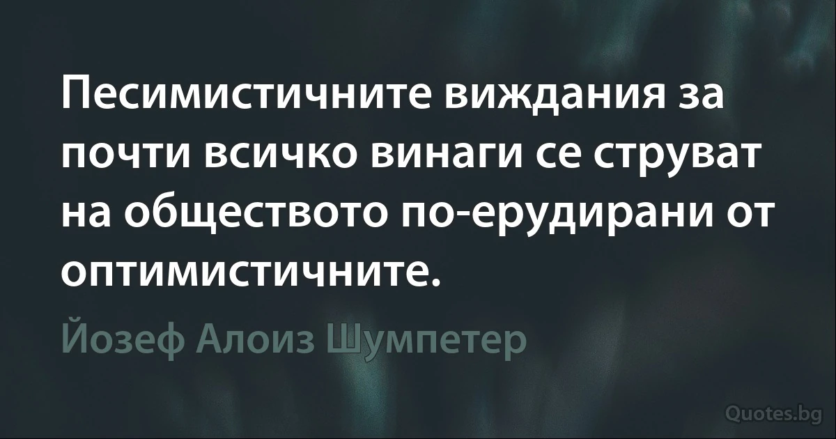 Песимистичните виждания за почти всичко винаги се струват на обществото по-ерудирани от оптимистичните. (Йозеф Алоиз Шумпетер)