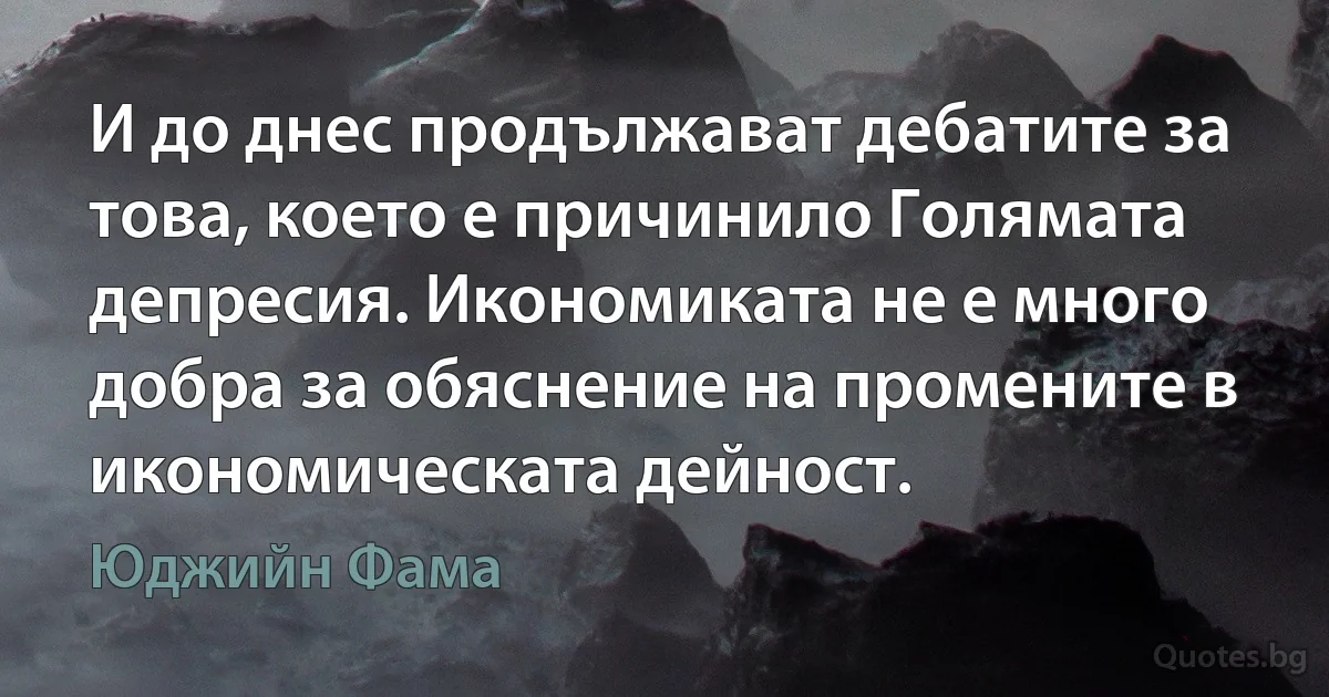 И до днес продължават дебатите за това, което е причинило Голямата депресия. Икономиката не е много добра за обяснение на промените в икономическата дейност. (Юджийн Фама)