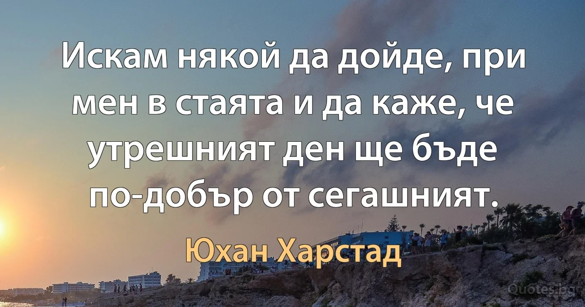 Искам някой да дойде, при мен в стаята и да каже, че утрешният ден ще бъде по-добър от сегашният. (Юхан Харстад)