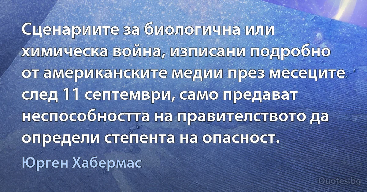 Сценариите за биологична или химическа война, изписани подробно от американските медии през месеците след 11 септември, само предават неспособността на правителството да определи степента на опасност. (Юрген Хабермас)