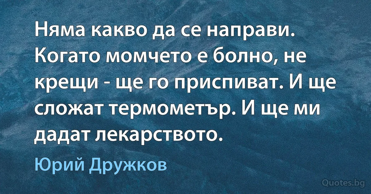 Няма какво да се направи. Когато момчето е болно, не крещи - ще го приспиват. И ще сложат термометър. И ще ми дадат лекарството. (Юрий Дружков)