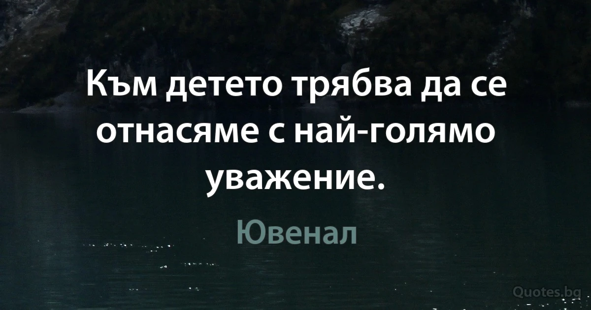 Към детето трябва да се отнасяме с най-голямо уважение. (Ювенал)