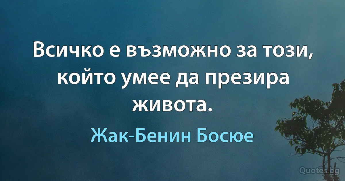 Всичко е възможно за този, който умее да презира живота. (Жак-Бенин Босюе)