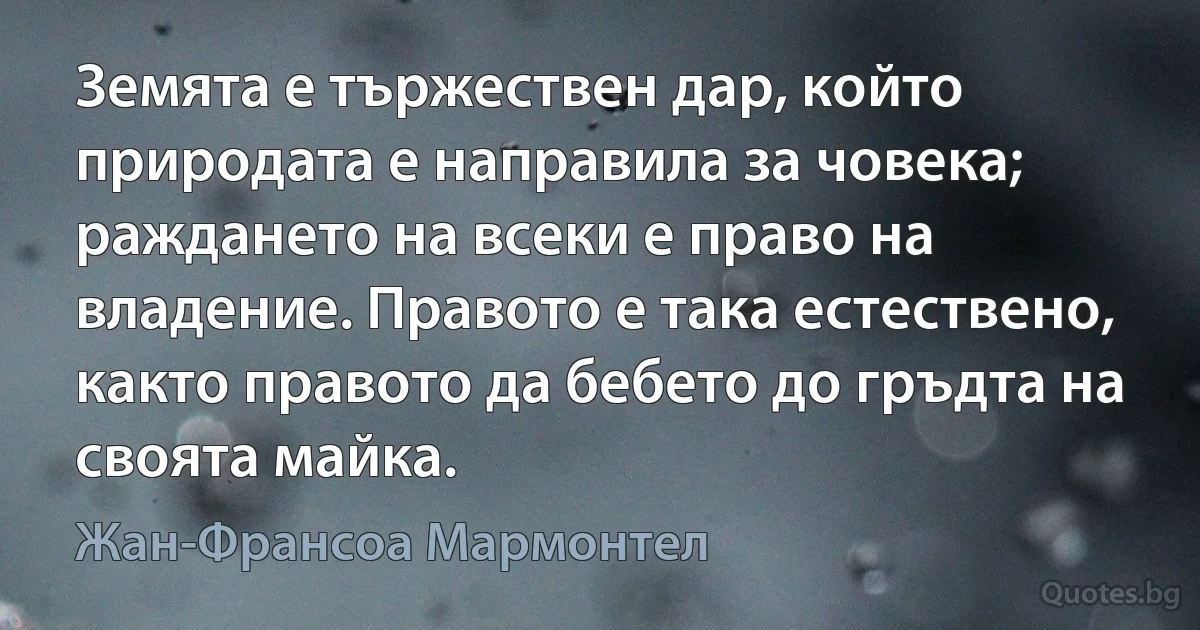 Земята е тържествен дар, който природата е направила за човека; раждането на всеки е право на владение. Правото е така естествено, както правото да бебето до гръдта на своята майка. (Жан-Франсоа Мармонтел)