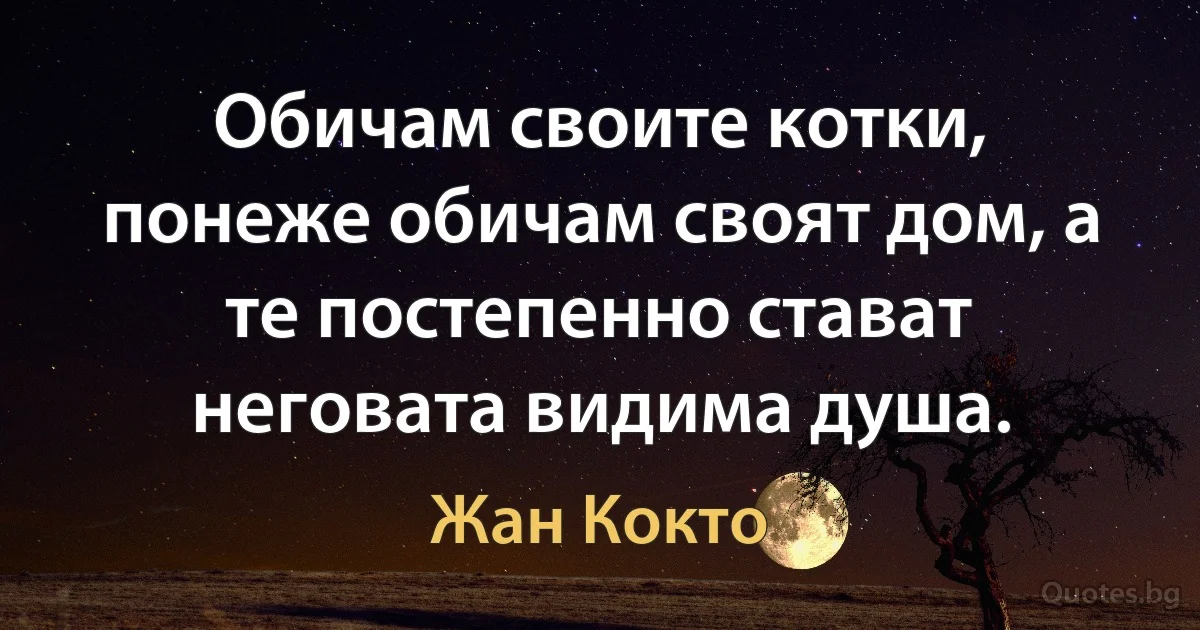 Обичам своите котки, понеже обичам своят дом, а те постепенно стават неговата видима душа. (Жан Кокто)