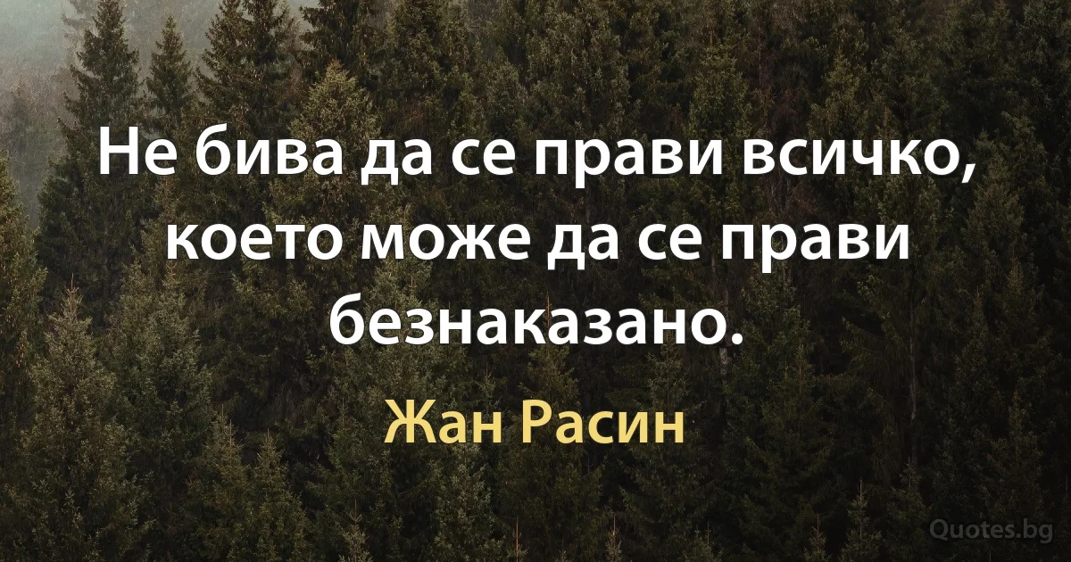 Не бива да се прави всичко, което може да се прави безнаказано. (Жан Расин)