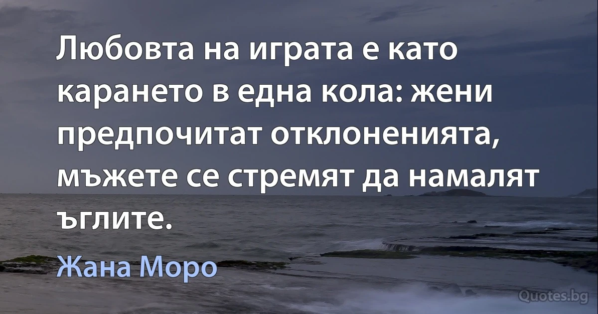 Любовта на играта е като карането в една кола: жени предпочитат отклоненията, мъжете се стремят да намалят ъглите. (Жана Моро)