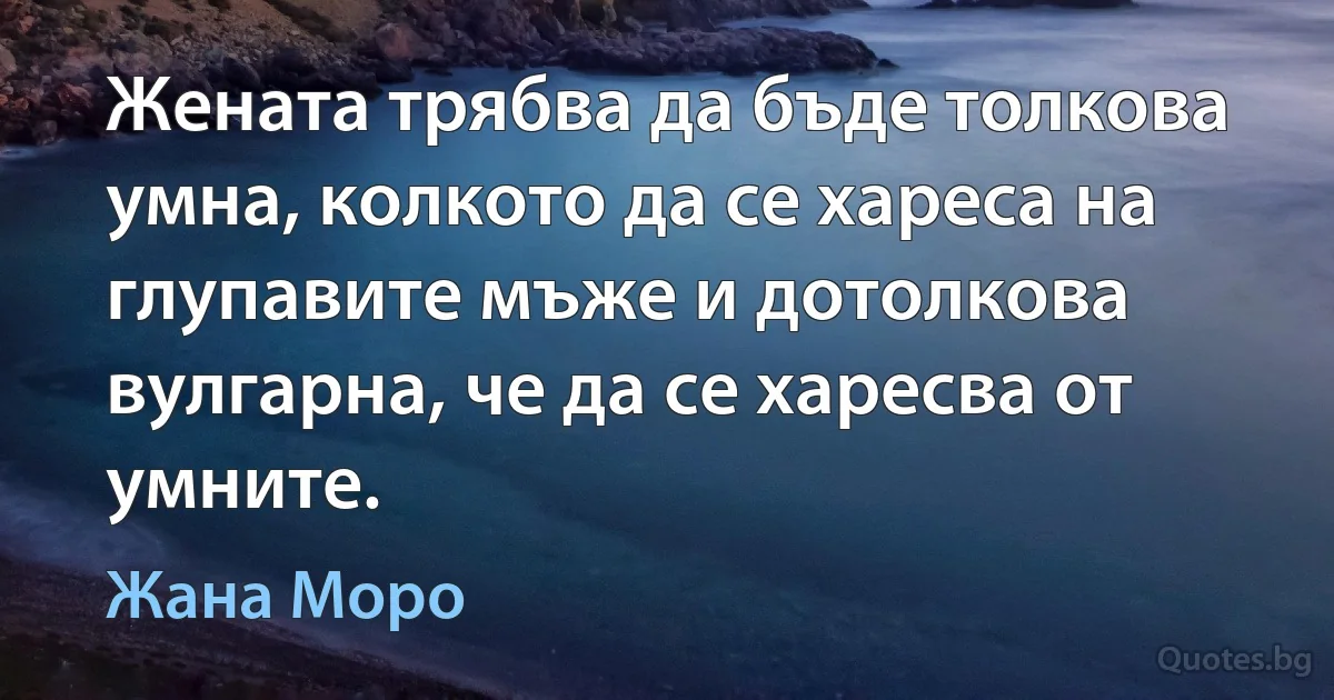 Жената трябва да бъде толкова умна, колкото да се хареса на глупавите мъже и дотолкова вулгарна, че да се харесва от умните. (Жана Моро)