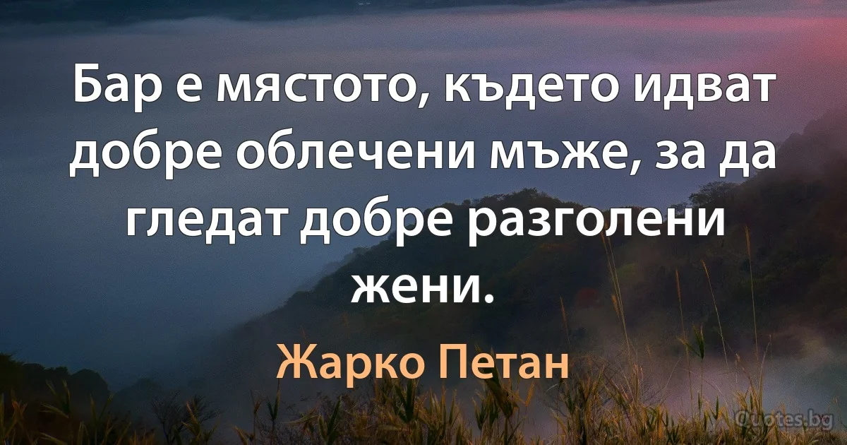 Бар е мястото, където идват добре облечени мъже, за да гледат добре разголени жени. (Жарко Петан)