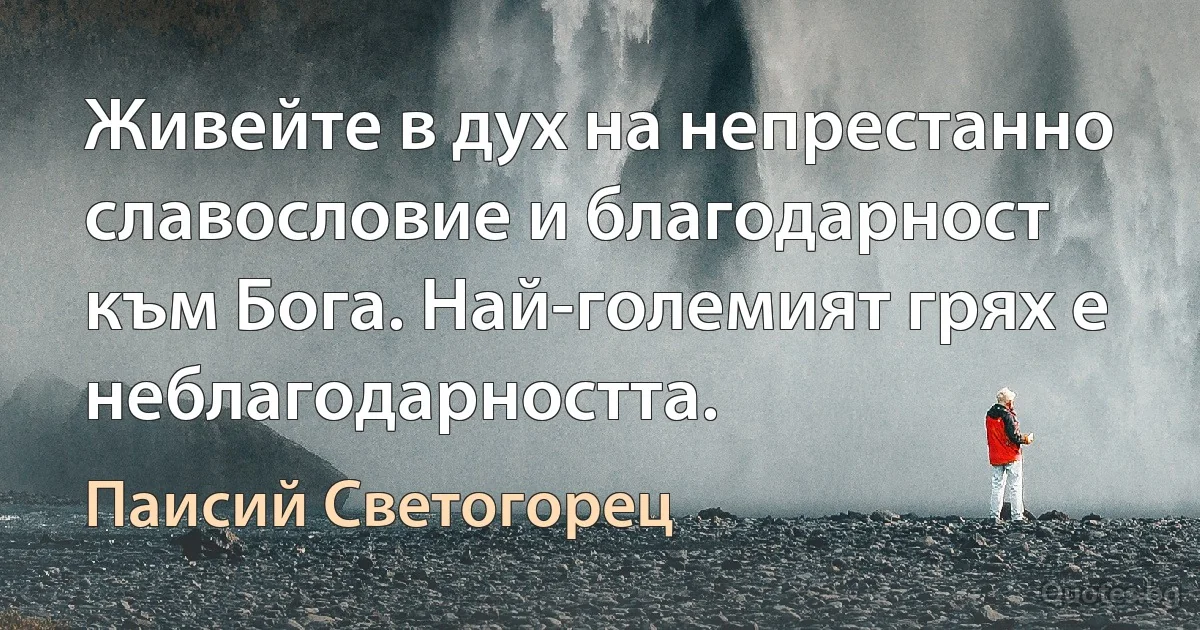 Живейте в дух на непрестанно славословие и благодарност към Бога. Най-големият грях е неблагодарността. (Паисий Светогорец)