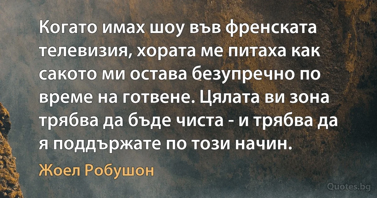 Когато имах шоу във френската телевизия, хората ме питаха как сакото ми остава безупречно по време на готвене. Цялата ви зона трябва да бъде чиста - и трябва да я поддържате по този начин. (Жоел Робушон)