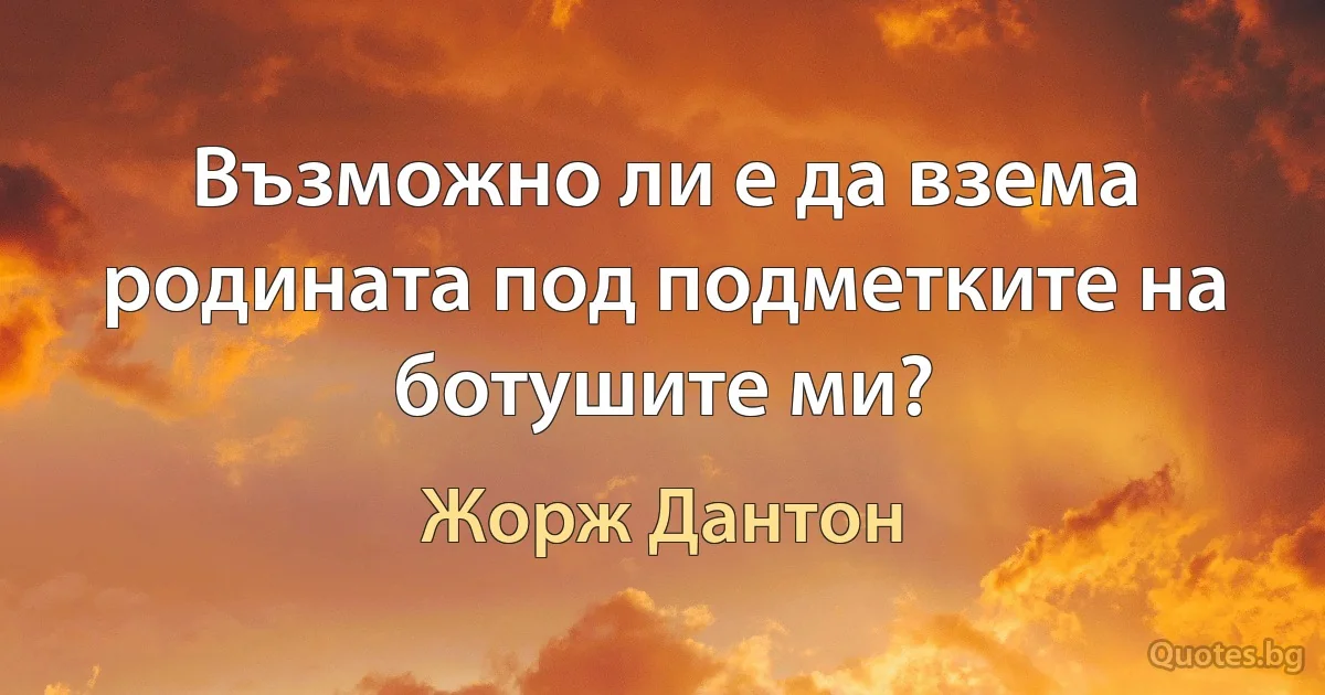 Възможно ли е да взема родината под подметките на ботушите ми? (Жорж Дантон)