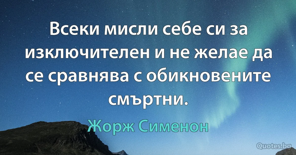 Всеки мисли себе си за изключителен и не желае да се сравнява с обикновените смъртни. (Жорж Сименон)