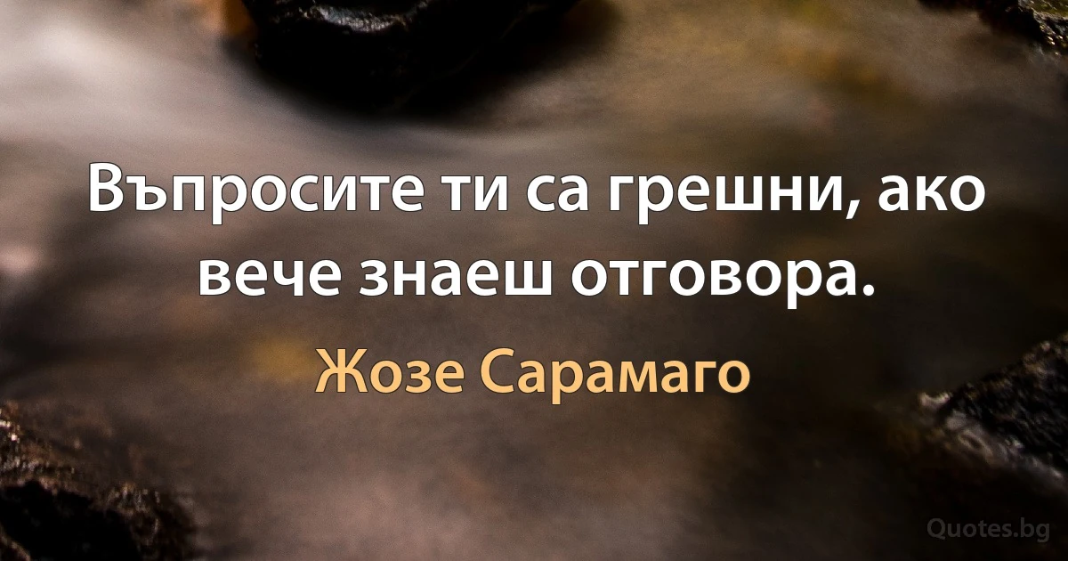 Въпросите ти са грешни, ако вече знаеш отговора. (Жозе Сарамаго)