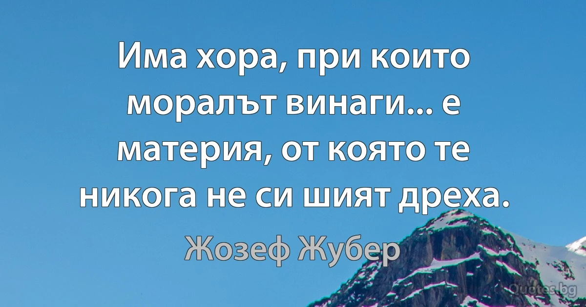 Има хора, при които моралът винаги... е материя, от която те никога не си шият дреха. (Жозеф Жубер)