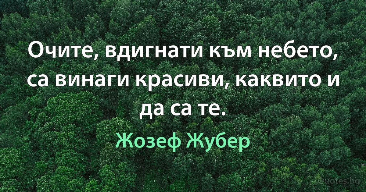 Очите, вдигнати към небето, са винаги красиви, каквито и да са те. (Жозеф Жубер)