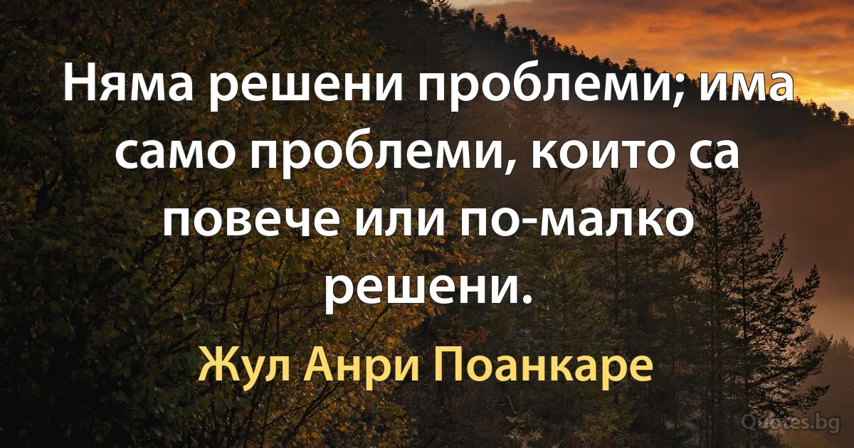 Няма решени проблеми; има само проблеми, които са повече или по-малко решени. (Жул Анри Поанкаре)