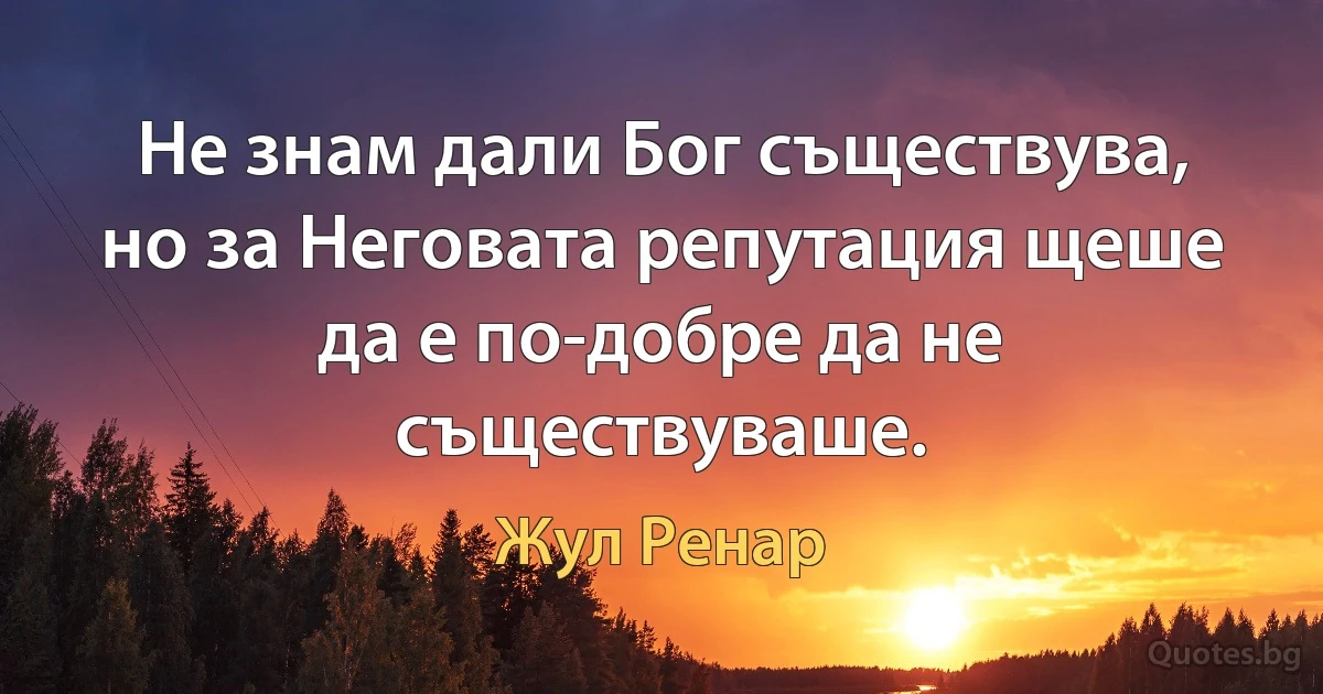 Не знам дали Бог съществува, но за Неговата репутация щеше да е по-добре да не съществуваше. (Жул Ренар)