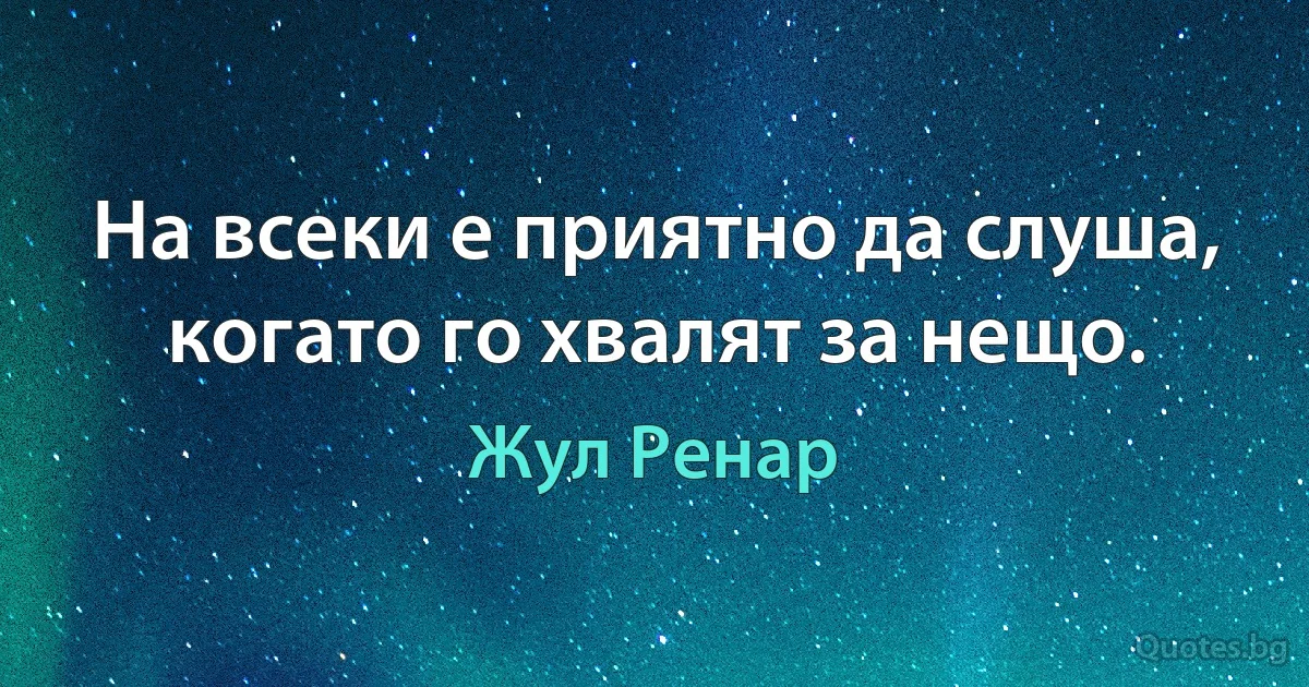 На всеки е приятно да слуша, когато го хвалят за нещо. (Жул Ренар)