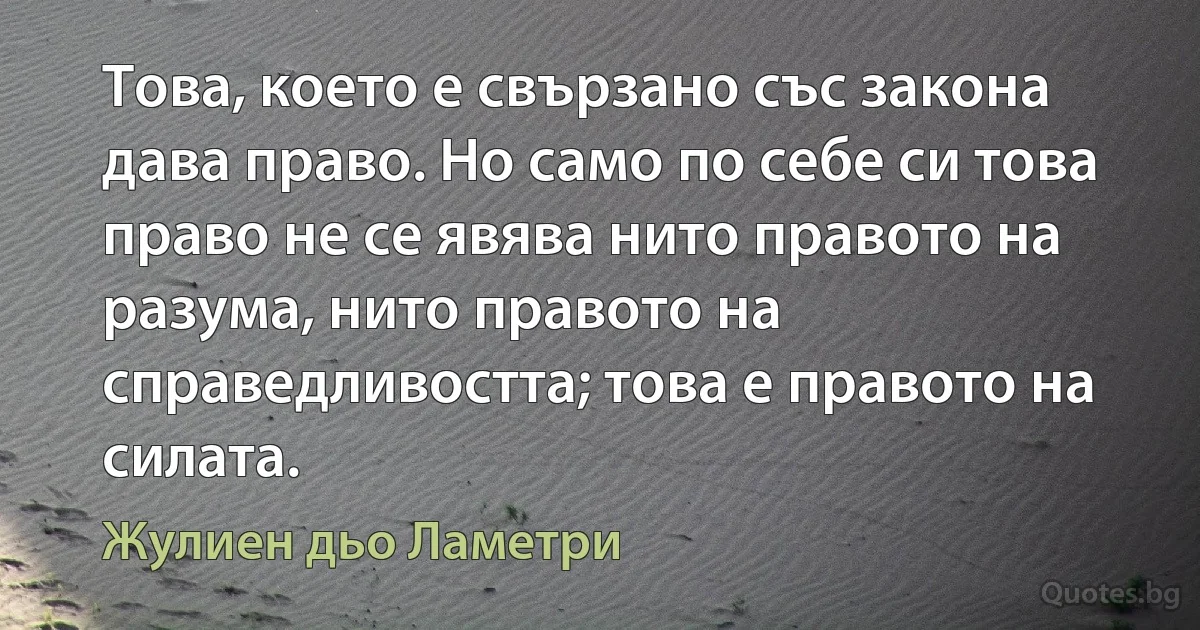 Това, което е свързано със закона дава право. Но само по себе си това право не се явява нито правото на разума, нито правото на справедливостта; това е правото на силата. (Жулиен дьо Ламетри)